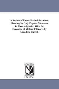 Produktbild: A Review of Pierce's Administration; Showing Its Only Popular Measures to Have Originated with the Executive of Millard Fillmore. by Anna Ella Carroll