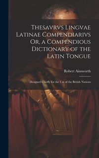 Produktbild: Thesavrvs Lingvae Latinae Compendiarivs Or, a Compendious Dictionary of the Latin Tongue: Designed Chiefly for the Use of the British Nations