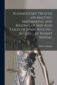 Produktbild: Rudimentary Treatise on Masting, Mastmaking and Rigging of Ship Also Tables of Spars, Rigging, Blocks ... by Robert Kipping