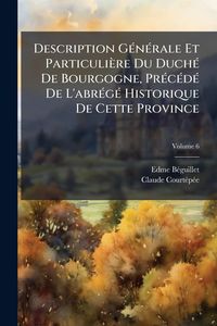 Produktbild: Description G&Atilde;(c)n&Atilde;(c)rale Et Particuli&egrave;re Du Duch&Atilde;(c) De Bourgogne, Pr&Atilde;(c)c&Atilde;(c)d&Atilde;(c) De L'abr&Atilde;(c)g&Atilde;(c) Historique De Cette Province