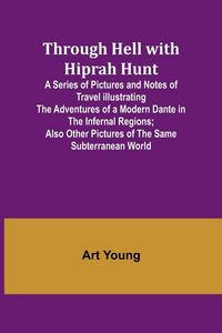 Produktbild: Through Hell with Hiprah Hunt A Series of Pictures and Notes of Travel Illustrating the Adventures of a Modern Dante in the Infernal Regions; Also Other Pictures of the Same Subterranean World