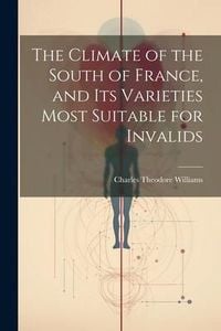 Produktbild: The Climate of the South of France, and its Varieties Most Suitable for Invalids