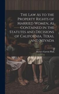 Produktbild: The Law As to the Property Rights of Married Women, As Contained in the Statutes and Decisions of California, Texas, and Nevada