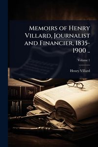 Produktbild: Memoirs of Henry Villard, Journalist and Financier, 1835-1900 ..
