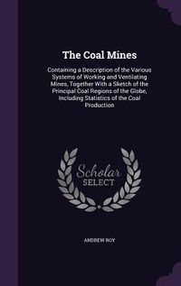 Produktbild: The Coal Mines: Containing a Description of the Various Systems of Working and Ventilating Mines, Together With a Sketch of the Princi