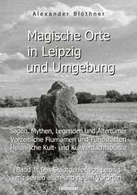 Produktbild: Magische Orte in Leipzig und Umgebung: Sagen, Mythen, Legenden und Altert&uuml;mer, vorzeitliche Flurnamen und Fundst&auml;tten, heidnische Kult- und Kultverdachtspl&auml;tze 1
