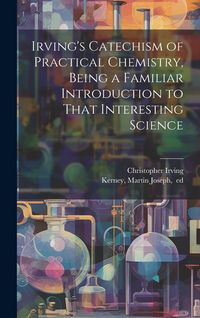 Produktbild: Irving's Catechism of Practical Chemistry, Being a Familiar Introduction to That Interesting Science