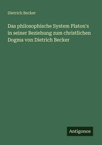 Produktbild: Das philosophische System Platon's in seiner Beziehung zum christlichen Dogma von Dietrich Becker