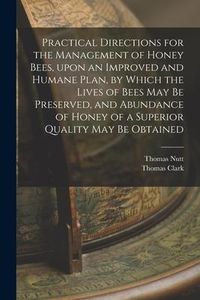 Produktbild: Practical Directions for the Management of Honey Bees, Upon an Improved and Humane Plan, by Which the Lives of Bees May Be Preserved, and Abundance of