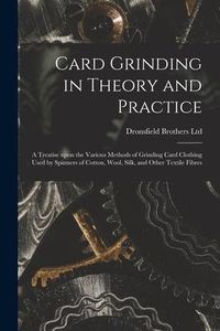 Produktbild: Card Grinding in Theory and Practice: a Treatise Upon the Various Methods of Grinding Card Clothing Used by Spinners of Cotton, Wool, Silk, and Other