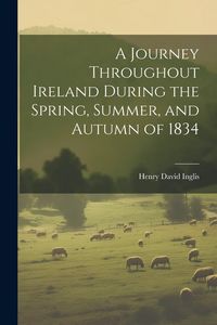 Produktbild: A Journey Throughout Ireland During the Spring, Summer, and Autumn of 1834