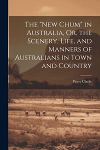 Produktbild: The "New Chum" in Australia, Or, the Scenery, Life, and Manners of Australians in Town and Country
