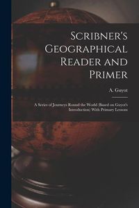 Produktbild: Scribner's Geographical Reader and Primer: A Series of Journeys Round the World (based on Guyot's Introduction) With Primary Lessons