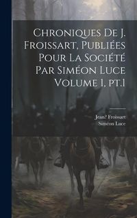 Produktbild: Chroniques de J. Froissart, publi&eacute;es pour la Soci&eacute;t&eacute; par Sim&eacute;on Luce Volume 1, pt.1