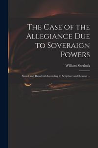 Produktbild: The Case of the Allegiance Due to Soveraign Powers: Stated and Resolved According to Scripture and Reason ...