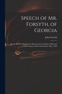 Produktbild: Speech of Mr. Forsyth, of Georgia: On the Bill Providing for the Removal of the Indians. Delivered in the Senate of the United States, May, 1830