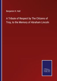 Produktbild: A Tribute of Respect by The Citizens of Troy, to the Memory of Abraham Lincoln