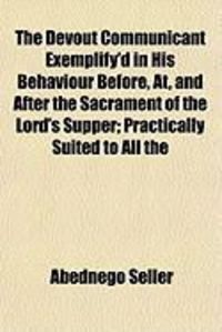 Produktbild: The Devout Communicant Exemplify'd in His Behaviour Before, AT, and After the Sacrament of the Lord's Supper; Practically Suited to All the