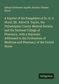 Produktbild: A Reprint of the Pamphlets of Dr. H. C. Wood, Mr. Alfred B. Taylor, the Philadelphia County Medical Society, and the National College of Pharmacy, with a Rejoinder Addressed to the Professions of Medicine and Pharmacy of the United States