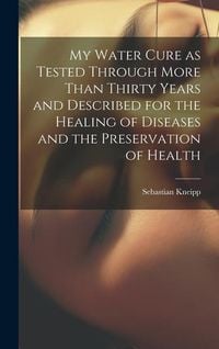 Produktbild: My Water Cure as Tested Through More Than Thirty Years and Described for the Healing of Diseases and the Preservation of Health