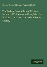 Produktbild: The Ladies' Book of Etiquette, and Manual of Politeness. A Complete Hand Book for the Use of the Lady in Polite Society