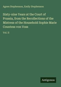Produktbild: Sixty-nine Years at the Court of Prussia, from the Recollections of the Mistress of the Household Sophie Marie Countess von Voss