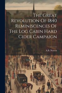 Produktbild: The Great Revolution Of 1840 Reminiscences Of The Log Cabin Hard Cider Campaign