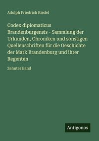 Produktbild: Codex diplomaticus Brandenburgensis - Sammlung der Urkunden, Chroniken und sonstigen Quellenschriften f&uuml;r die Geschichte der Mark Brandenburg und ihre