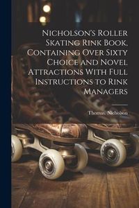 Produktbild: Nicholson's Roller Skating Rink Book, Containing Over Sixty Choice and Novel Attractions With Full Instructions to Rink Managers