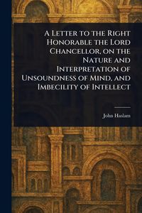 Produktbild: A Letter to the Right Honorable the Lord Chancellor, on the Nature and Interpretation of Unsoundness of Mind, and Imbecility of Intellect