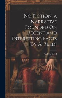 Produktbild: No Fiction, a Narrative Founded On Recent and Interesting Facts [By A. Reed]