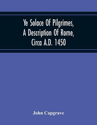 Produktbild: Ye Solace Of Pilgrimes, A Description Of Rome, Circa A.D. 1450, With A Frontispiece Illusrating The Author'S Handwriting