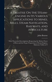 Produktbild: A Treatise On the Steam-Engine in Its Various Applications to Mines, Mills, Steam Navigation, Railways, and Agriculture: With Theoretical Investigatio