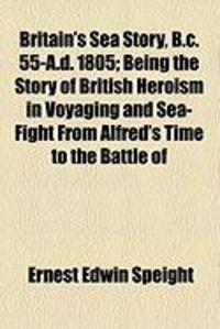 Produktbild: Britain's Sea Story, B.C. 55-A.D. 1805; Being the Story of British Heroism in Voyaging and Sea-Fight from Alfred's Time to the Battle of