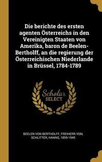 Produktbild: Die berichte des ersten agenten &Ouml;sterreichs in den Vereinigten Staaten von Amerika, baron de Beelen-Bertholff, an die regierung der &Ouml;sterreichischen N
