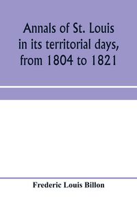 Produktbild: Annals of St. Louis in its territorial days, from 1804 to 1821; being a continuation of the author's previous work, the Annals of the French and Spani