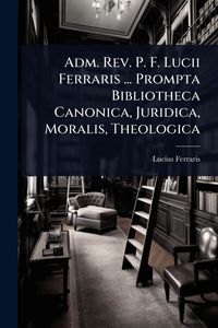 Produktbild: Adm. Rev. P. F. Lucii Ferraris ... Prompta Bibliotheca Canonica, Juridica, Moralis, Theologica
