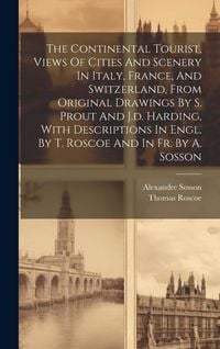 Produktbild: The Continental Tourist, Views Of Cities And Scenery In Italy, France, And Switzerland, From Original Drawings By S. Prout And J.d. Harding, With Desc