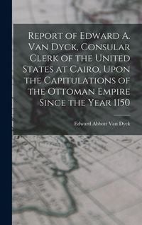 Produktbild: Report of Edward A. Van Dyck, Consular Clerk of the United States at Cairo, Upon the Capitulations of the Ottoman Empire Since the Year 1150