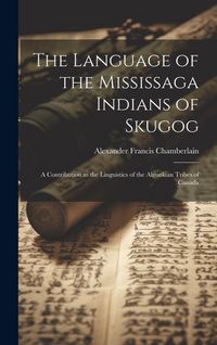 Produktbild: The Language of the Mississaga Indians of Skugog: A Contribution to the Linguistics of the Algonkian Tribes of Canada