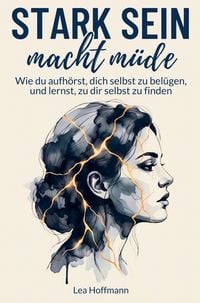 Produktbild: Stark sein macht m&uuml;de: Wie du aufh&ouml;rst, dich selbst zu bel&uuml;gen, und lernst, zu dir selbst zu finden