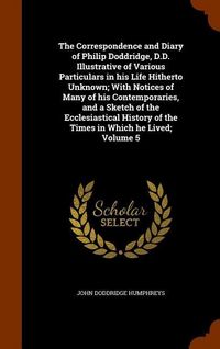 Produktbild: The Correspondence and Diary of Philip Doddridge, D.D. Illustrative of Various Particulars in his Life Hitherto Unknown; With Notices of Many of his C
