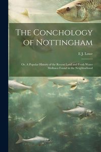 Produktbild: The Conchology of Nottingham; or, A Popular History of the Recent Land and Fresh Water Mollusca Found in the Neighborhood