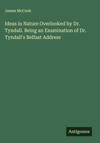 Produktbild: Ideas in Nature Overlooked by Dr. Tyndall. Being an Examination of Dr. Tyndall's Belfast Address