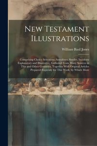 Produktbild: New Testament Illustrations: Comprising Choice Selections, Anecdotes, Similes, Incidents Explanatory and Illustrative, Gathered From Many Sources i
