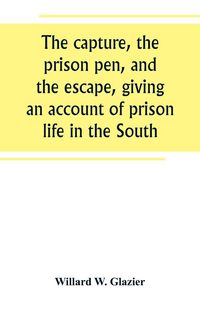 Produktbild: The capture, the prison pen, and the escape, giving an account of prison life in the South