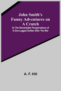 Produktbild: John Smith's Funny Adventures on a Crutch ; Or The Remarkable Peregrinations of a One-legged Soldier after the War