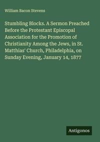 Produktbild: Stumbling Blocks. A Sermon Preached Before the Protestant Episcopal Association for the Promotion of Christianity Among the Jews, in St. Matthias' Chu