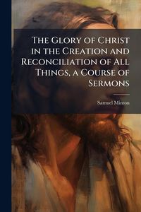 Produktbild: The Glory of Christ in the Creation and Reconciliation of All Things, a Course of Sermons
