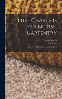 Produktbild: Brief Chapters on British Carpentry: History and Principles of Gothic Roofs
